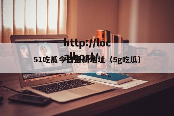 51吃瓜今日最新地址（5g吃瓜）